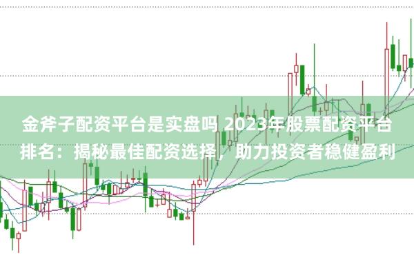 金斧子配资平台是实盘吗 2023年股票配资平台排名：揭秘最佳配资选择，助力投资者稳健盈利