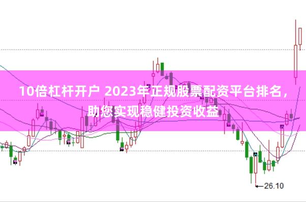 10倍杠杆开户 2023年正规股票配资平台排名，助您实现稳健投资收益