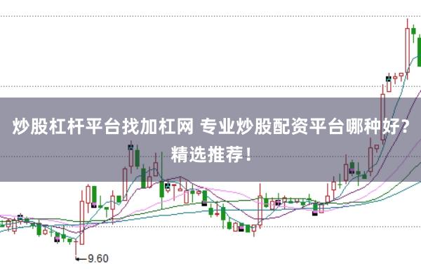 炒股杠杆平台找加杠网 专业炒股配资平台哪种好？精选推荐！