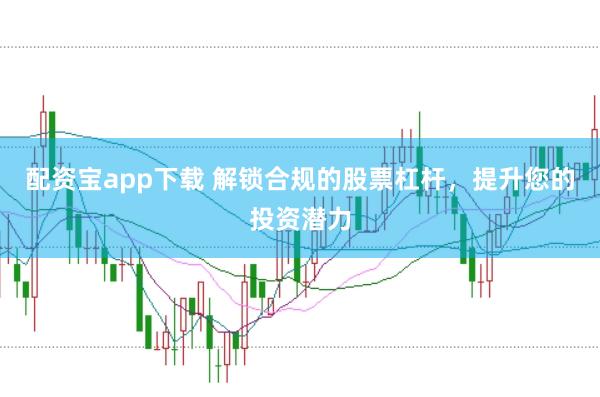配资宝app下载 解锁合规的股票杠杆，提升您的投资潜力