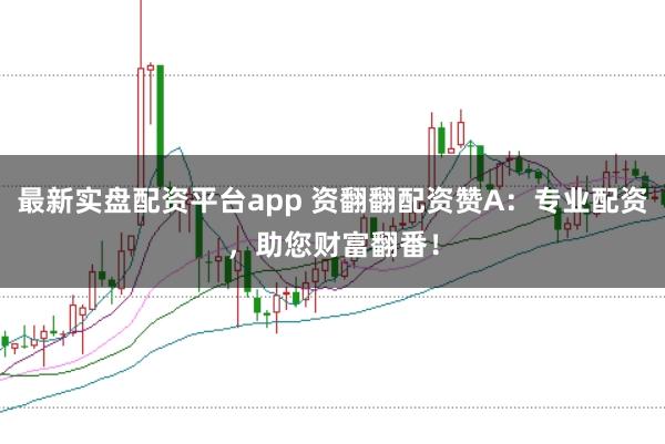 最新实盘配资平台app 资翻翻配资赞A：专业配资，助您财富翻番！