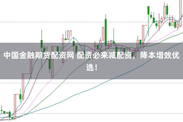 中国金融期货配资网 配资必来减配资，降本增效优选！
