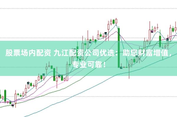 股票场内配资 九江配资公司优选：助您财富增值，专业可靠！
