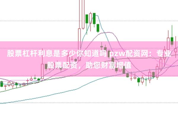 股票杠杆利息是多少你知道吗 pzw配资网：专业股票配资，助您财富增值