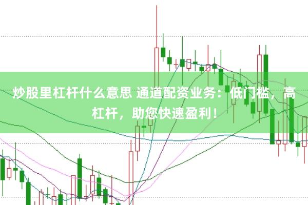 炒股里杠杆什么意思 通道配资业务：低门槛，高杠杆，助您快速盈利！