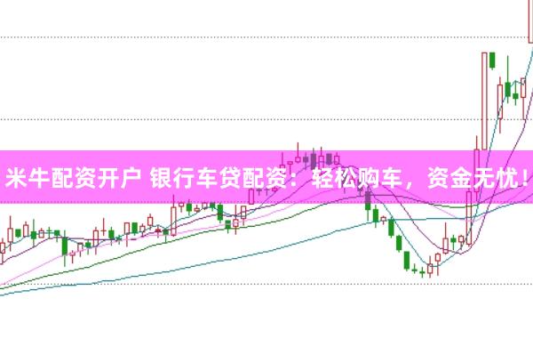 米牛配资开户 银行车贷配资：轻松购车，资金无忧！