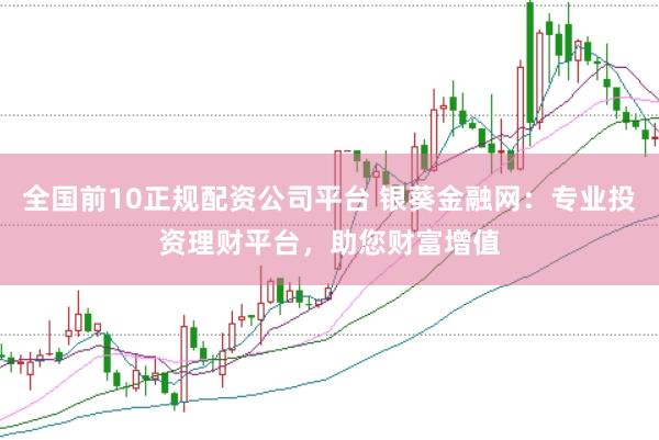 全国前10正规配资公司平台 银葵金融网：专业投资理财平台，助您财富增值