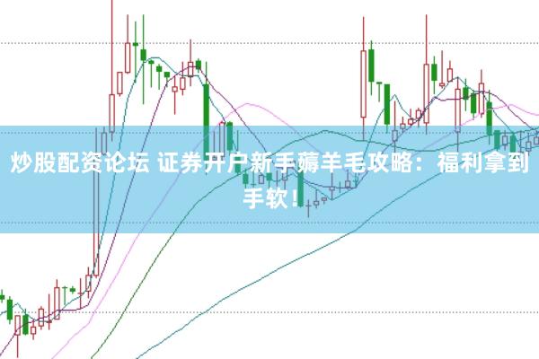 炒股配资论坛 证券开户新手薅羊毛攻略：福利拿到手软！