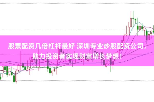 股票配资几倍杠杆最好 深圳专业炒股配资公司，助力投资者实现财富增长梦想！