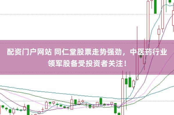 配资门户网站 同仁堂股票走势强劲，中医药行业领军股备受投资者关注！