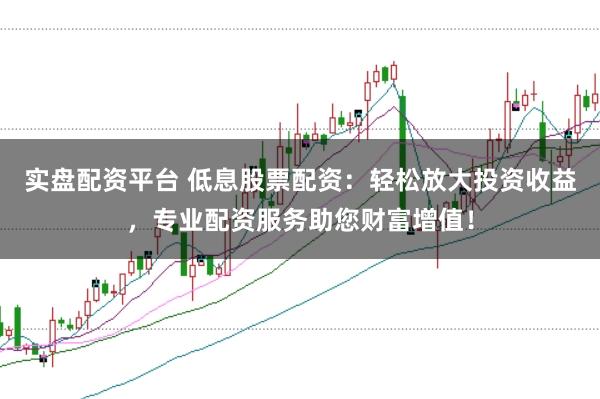 实盘配资平台 低息股票配资：轻松放大投资收益，专业配资服务助您财富增值！