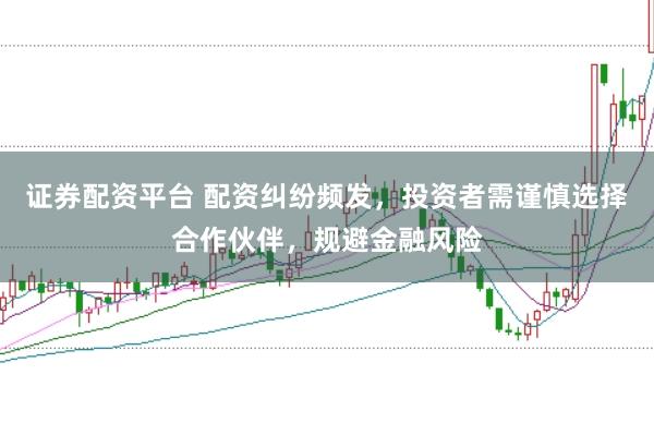 证券配资平台 配资纠纷频发，投资者需谨慎选择合作伙伴，规避金融风险