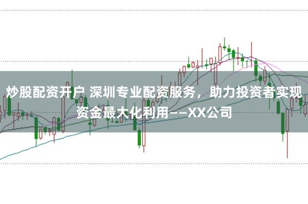 炒股配资开户 深圳专业配资服务，助力投资者实现资金最大化利用——XX公司