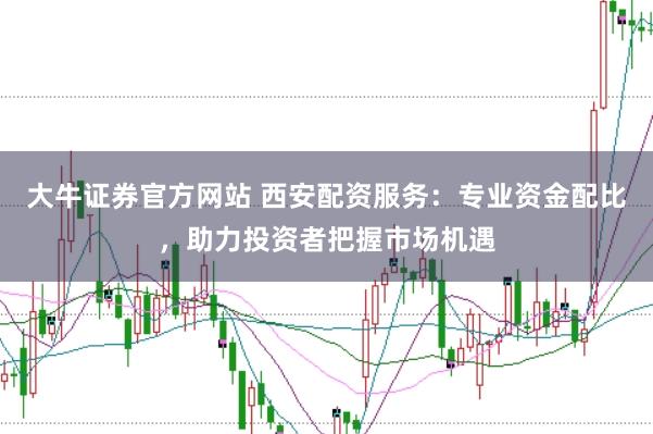 大牛证券官方网站 西安配资服务：专业资金配比，助力投资者把握市场机遇