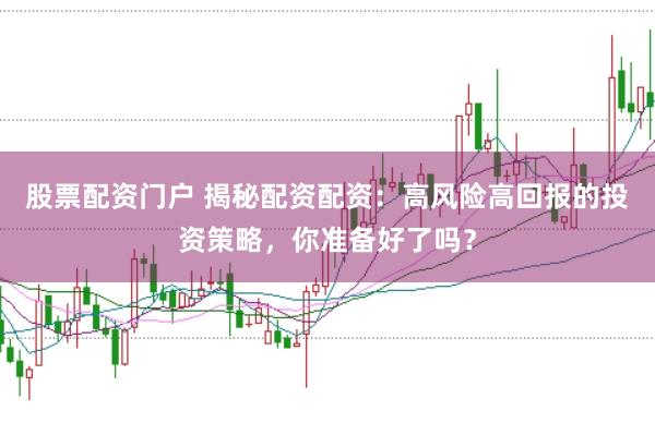 股票配资门户 揭秘配资配资：高风险高回报的投资策略，你准备好了吗？