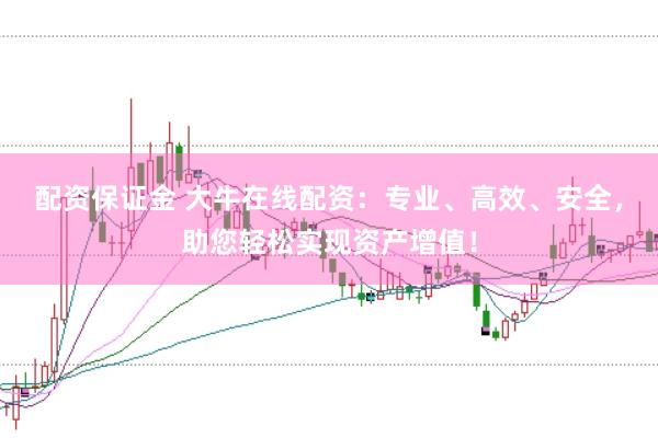 配资保证金 大牛在线配资：专业、高效、安全，助您轻松实现资产增值！