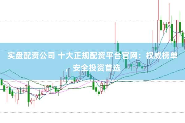 实盘配资公司 十大正规配资平台官网：权威榜单，安全投资首选