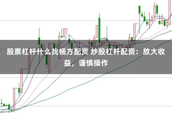 股票杠杆什么找杨方配资 炒股杠杆配资：放大收益，谨慎操作