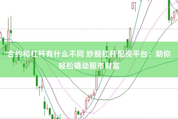 合约和杠杆有什么不同 炒股杠杆配资平台：助你轻松撬动股市财富