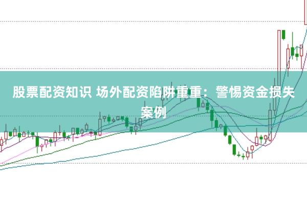 股票配资知识 场外配资陷阱重重：警惕资金损失案例