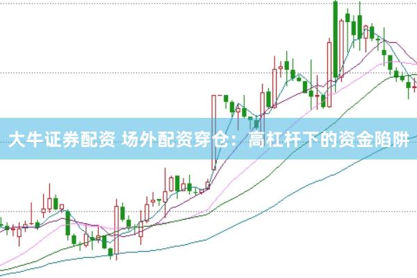 大牛证券配资 场外配资穿仓：高杠杆下的资金陷阱