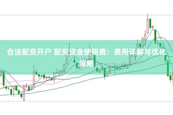 合法配资开户 配资资金使用费：费用详解与优化策略