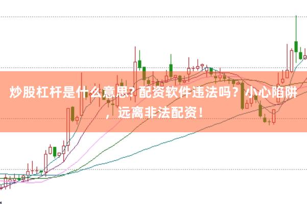 炒股杠杆是什么意思? 配资软件违法吗？小心陷阱，远离非法配资！