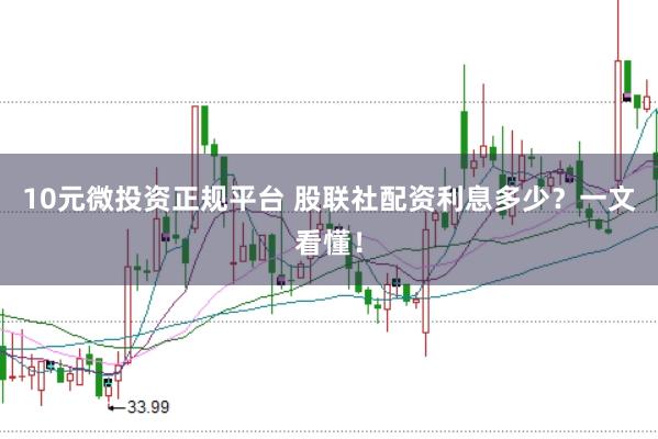 10元微投资正规平台 股联社配资利息多少？一文看懂！
