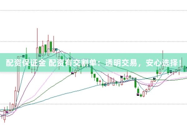 配资保证金 配资有交割单：透明交易，安心选择！