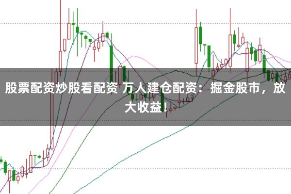 股票配资炒股看配资 万人建仓配资：掘金股市，放大收益！