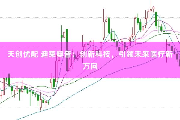 天创优配 迪莱奥普：创新科技，引领未来医疗新方向