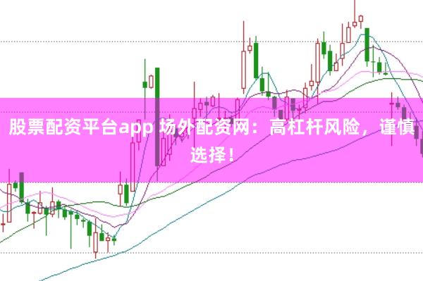 股票配资平台app 场外配资网：高杠杆风险，谨慎选择！