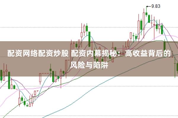 配资网络配资炒股 配资内幕揭秘：高收益背后的风险与陷阱