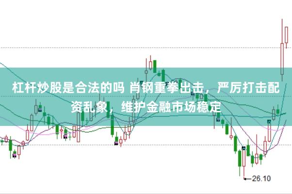 杠杆炒股是合法的吗 肖钢重拳出击，严厉打击配资乱象，维护金融市场稳定