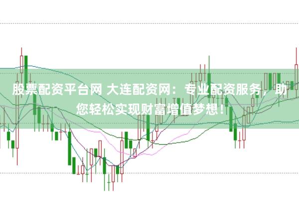 股票配资平台网 大连配资网：专业配资服务，助您轻松实现财富增值梦想！