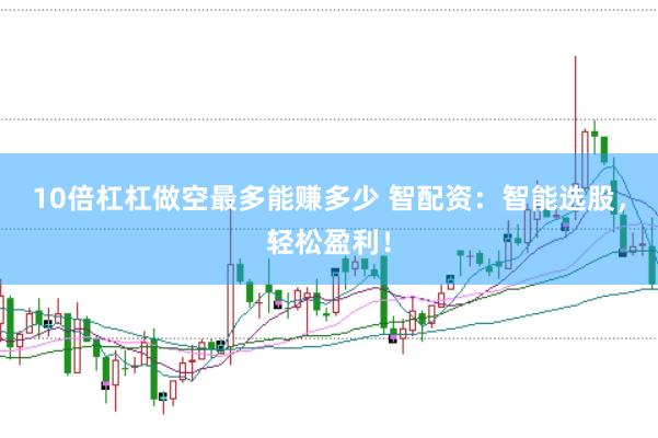 10倍杠杠做空最多能赚多少 智配资：智能选股，轻松盈利！