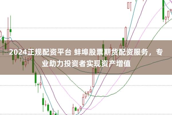 2024正规配资平台 蚌埠股票期货配资服务，专业助力投资者实现资产增值