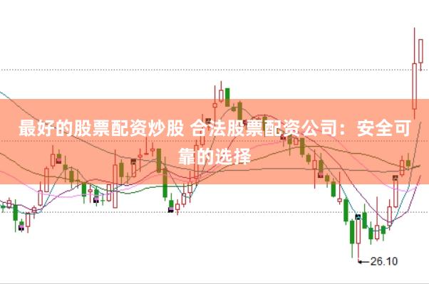 最好的股票配资炒股 合法股票配资公司：安全可靠的选择