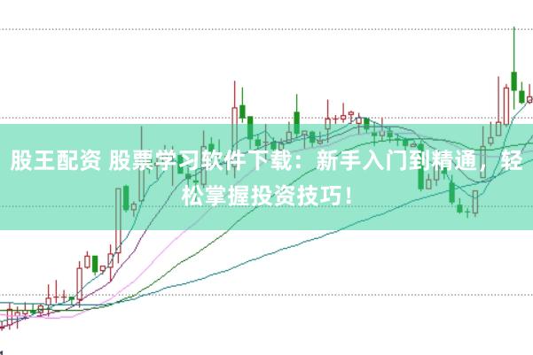股王配资 股票学习软件下载：新手入门到精通，轻松掌握投资技巧！