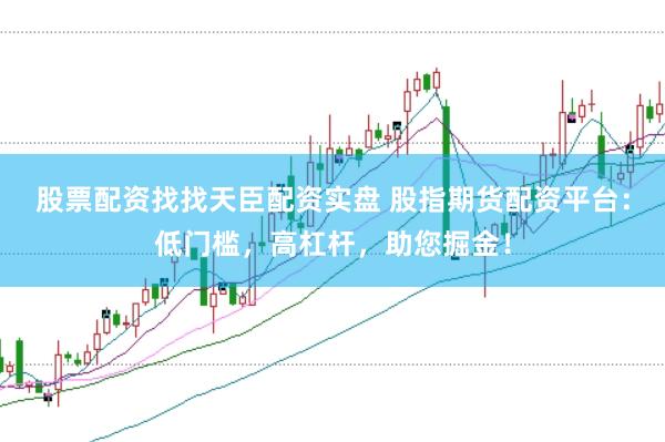 股票配资找找天臣配资实盘 股指期货配资平台：低门槛，高杠杆，助您掘金！