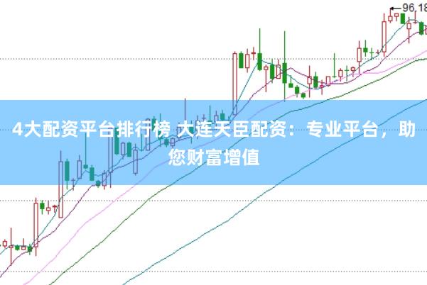 4大配资平台排行榜 大连天臣配资：专业平台，助您财富增值