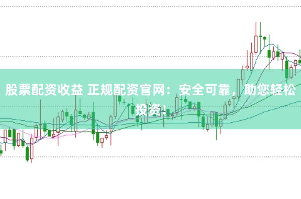 股票配资收益 正规配资官网：安全可靠，助您轻松投资！