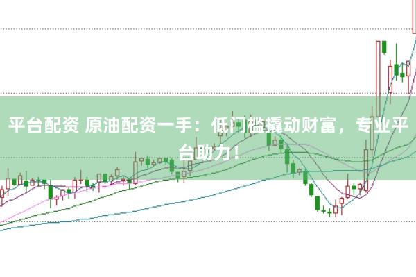 平台配资 原油配资一手：低门槛撬动财富，专业平台助力！