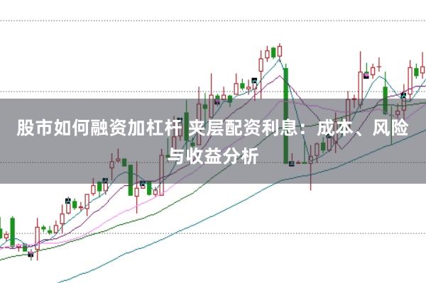 股市如何融资加杠杆 夹层配资利息：成本、风险与收益分析
