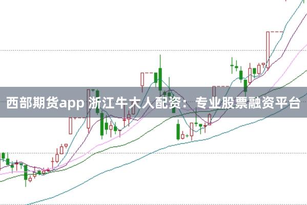西部期货app 浙江牛大人配资：专业股票融资平台