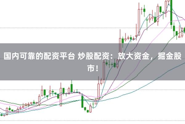 国内可靠的配资平台 炒股配资：放大资金，掘金股市！