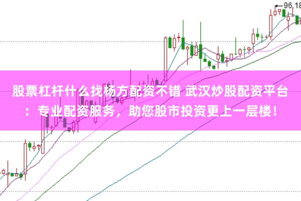 股票杠杆什么找杨方配资不错 武汉炒股配资平台：专业配资服务，助您股市投资更上一层楼！
