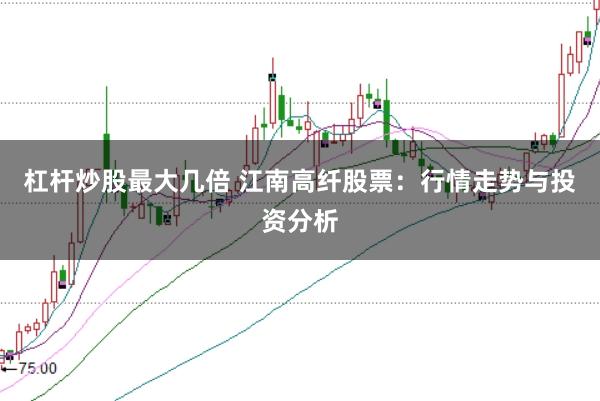 杠杆炒股最大几倍 江南高纤股票：行情走势与投资分析