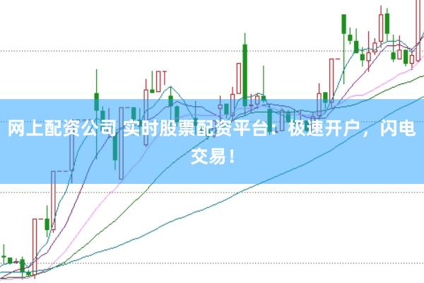 网上配资公司 实时股票配资平台：极速开户，闪电交易！