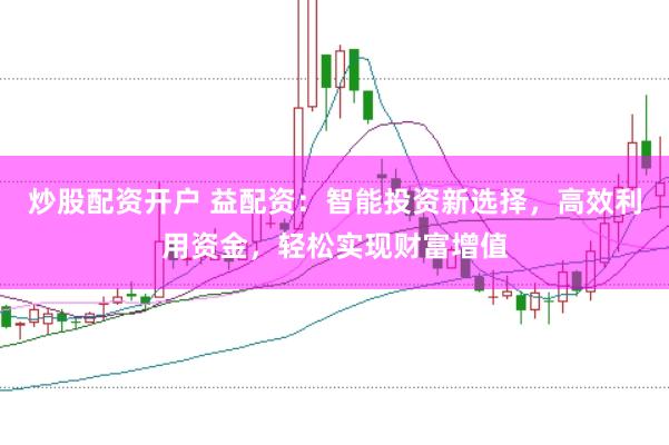 炒股配资开户 益配资：智能投资新选择，高效利用资金，轻松实现财富增值